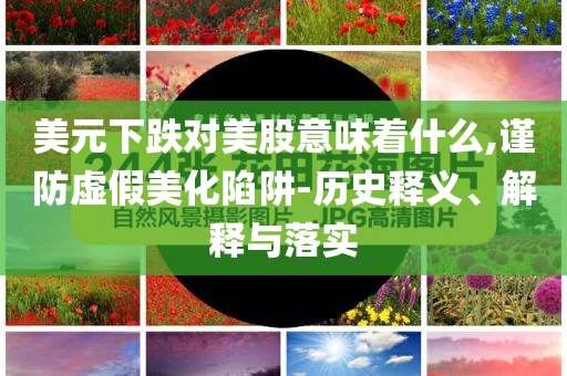 美元下跌對(duì)美股意味著什么,謹(jǐn)防虛假美化陷阱-歷史釋義、解釋與落實(shí)