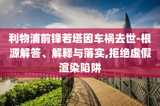利物浦前鋒若塔因車禍去世-根源解答、解釋與落實,拒絕虛假渲染陷阱