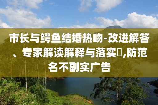 市長與鱷魚結(jié)婚熱吻-改進(jìn)解答、專家解讀解釋與落實?,防范名不副實廣告
