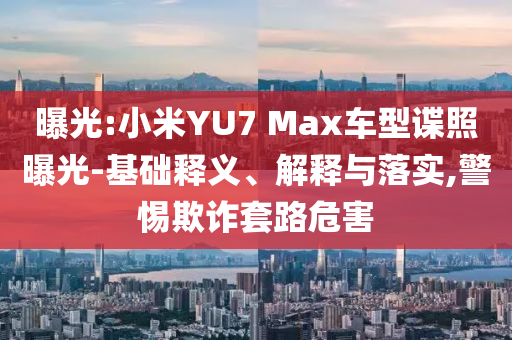 曝光:小米YU7 Max車型諜照曝光-基礎(chǔ)釋義、解釋與落實,警惕欺詐套路危害