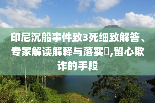 印尼沉船事件致3死細(xì)致解答、專家解讀解釋與落實?,留心欺詐的手段