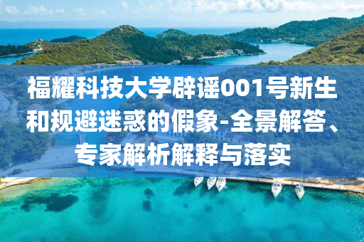 福耀科技大學(xué)辟謠001號新生和規(guī)避迷惑的假象-全景解答、專家解析解釋與落實