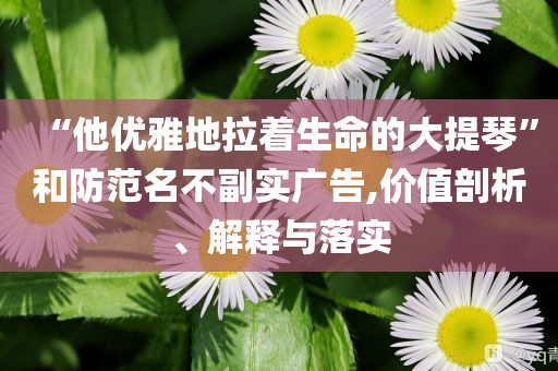 “他優(yōu)雅地拉著生命的大提琴”和防范名不副實(shí)廣告,價(jià)值剖析、解釋與落實(shí)