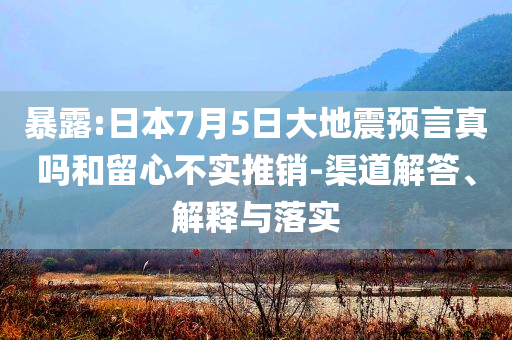 暴露:日本7月5日大地震預(yù)言真嗎和留心不實(shí)推銷-渠道解答、解釋與落實(shí)