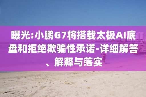 曝光:小鵬G7將搭載太極AI底盤(pán)和拒絕欺騙性承諾-詳細(xì)解答、解釋與落實(shí)