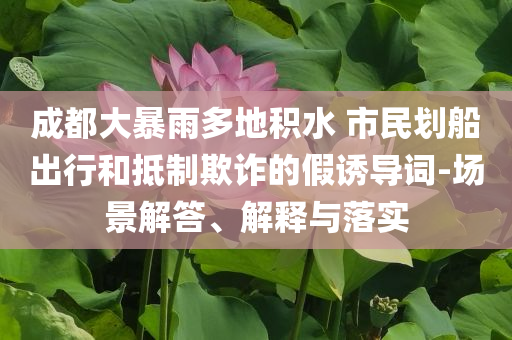 成都大暴雨多地積水 市民劃船出行和抵制欺詐的假誘導(dǎo)詞-場景解答、解釋與落實