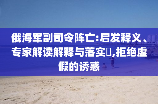 俄海軍副司令陣亡:啟發(fā)釋義、專家解讀解釋與落實?,拒絕虛假的誘惑