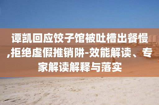 譚凱回應(yīng)餃子館被吐槽出餐慢,拒絕虛假推銷阱-效能解讀、專家解讀解釋與落實