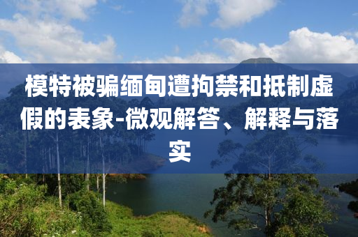 模特被騙緬甸遭拘禁和抵制虛假的表象-微觀解答、解釋與落實