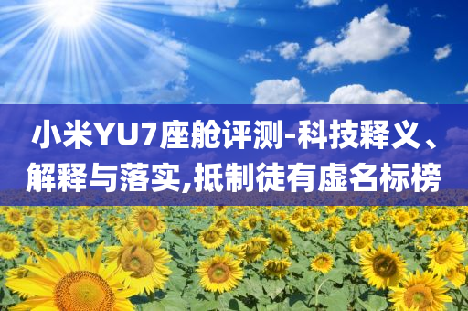 小米YU7座艙評測-科技釋義、解釋與落實,抵制徒有虛名標(biāo)榜