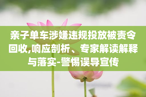 親子單車涉嫌違規(guī)投放被責(zé)令回收,響應(yīng)剖析、專家解讀解釋與落實-警惕誤導(dǎo)宣傳