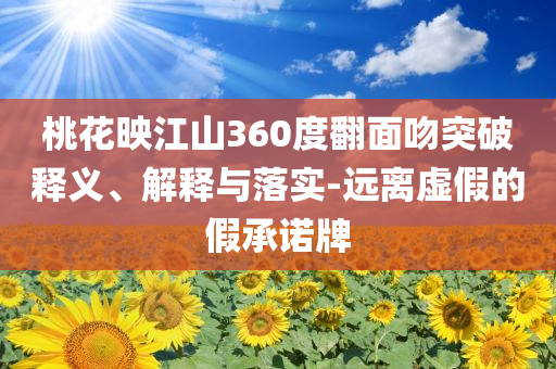 桃花映江山360度翻面吻突破釋義、解釋與落實-遠離虛假的假承諾牌