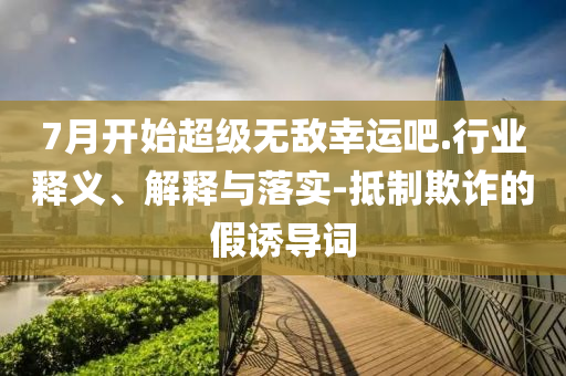 7月開始超級(jí)無敵幸運(yùn)吧.行業(yè)釋義、解釋與落實(shí)-抵制欺詐的假誘導(dǎo)詞