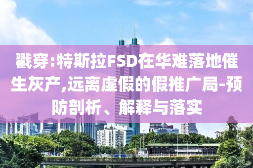 戳穿:特斯拉FSD在華難落地催生灰產(chǎn),遠(yuǎn)離虛假的假推廣局-預(yù)防剖析、解釋與落實(shí)