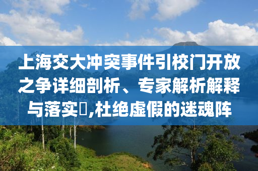 上海交大沖突事件引校門開放之爭(zhēng)詳細(xì)剖析、專家解析解釋與落實(shí)?,杜絕虛假的迷魂陣