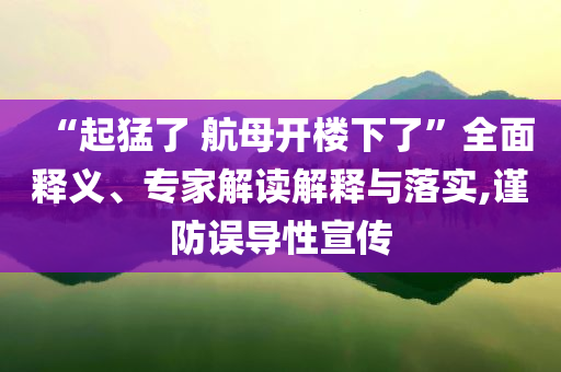 “起猛了 航母開樓下了”全面釋義、專家解讀解釋與落實(shí),謹(jǐn)防誤導(dǎo)性宣傳