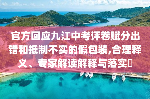 官方回應(yīng)九江中考評(píng)卷賦分出錯(cuò)和抵制不實(shí)的假包裝,合理釋義、專家解讀解釋與落實(shí)?