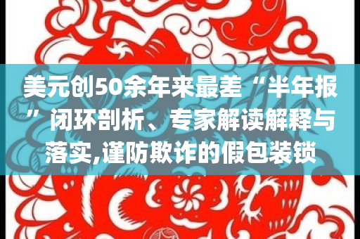 美元?jiǎng)?chuàng)50余年來(lái)最差“半年報(bào)”閉環(huán)剖析、專家解讀解釋與落實(shí),謹(jǐn)防欺詐的假包裝鎖