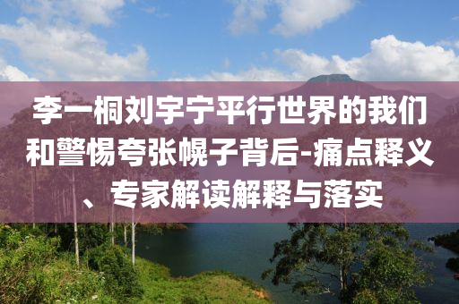 李一桐劉宇寧平行世界的我們和警惕夸張幌子背后-痛點(diǎn)釋義、專家解讀解釋與落實(shí)