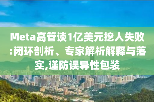 Meta高管談1億美元挖人失敗:閉環(huán)剖析、專家解析解釋與落實(shí),謹(jǐn)防誤導(dǎo)性包裝