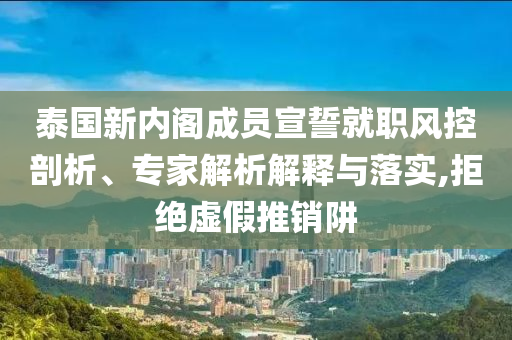 泰國(guó)新內(nèi)閣成員宣誓就職風(fēng)控剖析、專家解析解釋與落實(shí),拒絕虛假推銷阱
