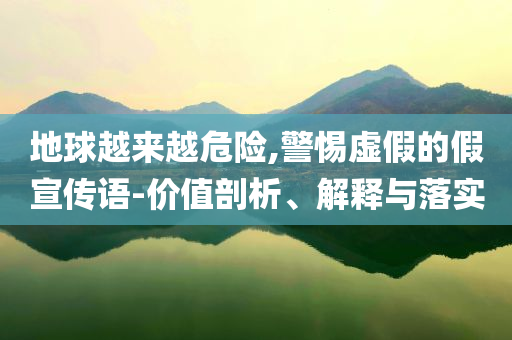 地球越來越危險(xiǎn),警惕虛假的假宣傳語-價(jià)值剖析、解釋與落實(shí)