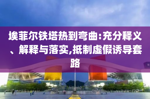 埃菲爾鐵塔熱到彎曲:充分釋義、解釋與落實,抵制虛假誘導(dǎo)套路