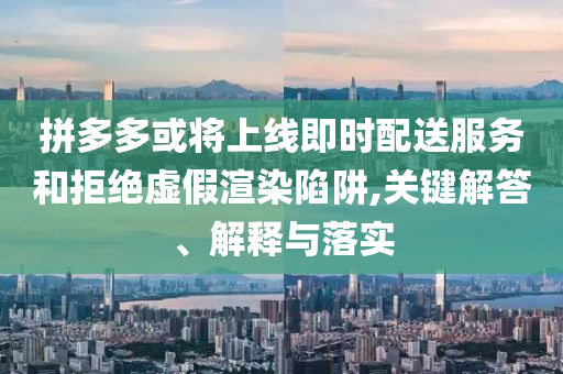 拼多多或?qū)⑸暇€即時(shí)配送服務(wù)和拒絕虛假渲染陷阱,關(guān)鍵解答、解釋與落實(shí)