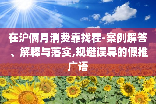 在滬倆月消費靠找茬-案例解答、解釋與落實,規(guī)避誤導的假推廣語