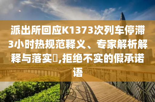 派出所回應(yīng)K1373次列車停滯3小時熱規(guī)范釋義、專家解析解釋與落實?,拒絕不實的假承諾語
