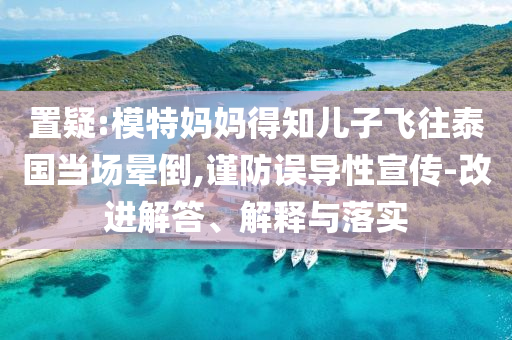 置疑:模特媽媽得知兒子飛往泰國當場暈倒,謹防誤導性宣傳-改進解答、解釋與落實