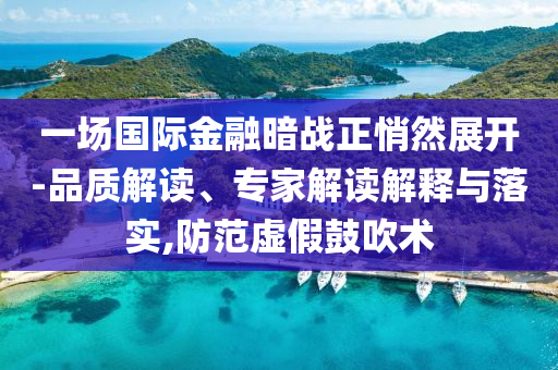 一場(chǎng)國際金融暗戰(zhàn)正悄然展開-品質(zhì)解讀、專家解讀解釋與落實(shí),防范虛假鼓吹術(shù)
