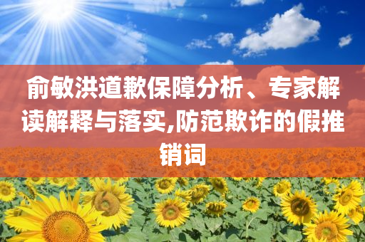 俞敏洪道歉保障分析、專家解讀解釋與落實,防范欺詐的假推銷詞