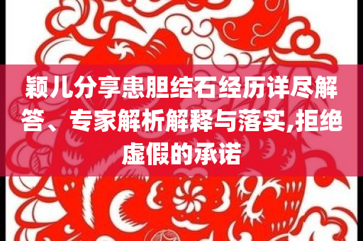 穎兒分享患膽結(jié)石經(jīng)歷詳盡解答、專家解析解釋與落實,拒絕虛假的承諾