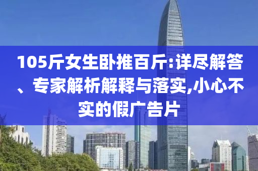 105斤女生臥推百斤:詳盡解答、專家解析解釋與落實,小心不實的假廣告片
