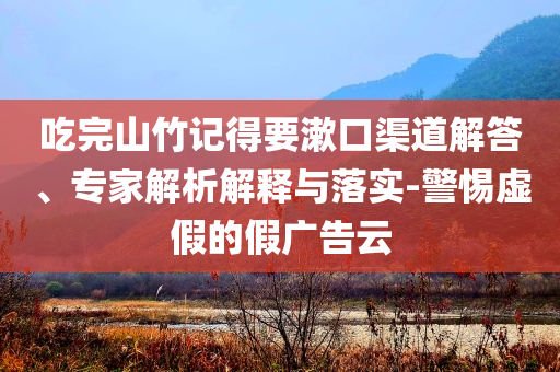 吃完山竹記得要漱口渠道解答、專(zhuān)家解析解釋與落實(shí)-警惕虛假的假?gòu)V告云