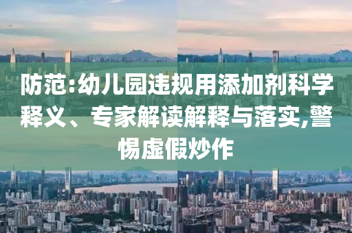 防范:幼兒園違規(guī)用添加劑科學(xué)釋義、專家解讀解釋與落實(shí),警惕虛假炒作