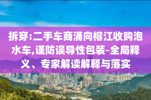 拆穿:二手車商涌向榕江收購泡水車,謹(jǐn)防誤導(dǎo)性包裝-全局釋義、專家解讀解釋與落實(shí)