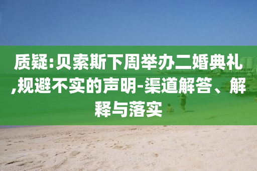 質(zhì)疑:貝索斯下周舉辦二婚典禮,規(guī)避不實(shí)的聲明-渠道解答、解釋與落實(shí)