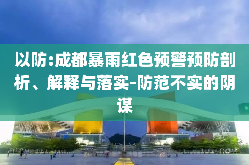 以防:成都暴雨紅色預(yù)警預(yù)防剖析、解釋與落實-防范不實的陰謀