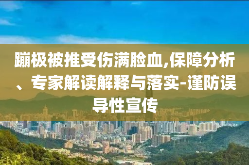 蹦極被推受傷滿臉血,保障分析、專家解讀解釋與落實-謹防誤導性宣傳