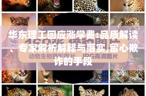 華東理工回應(yīng)漲學(xué)費:品質(zhì)解讀、專家解析解釋與落實,留心欺詐的手段