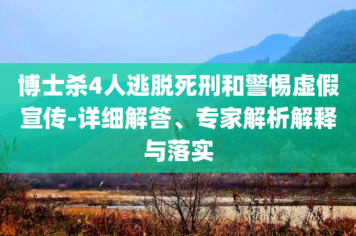 博士殺4人逃脫死刑和警惕虛假宣傳-詳細(xì)解答、專家解析解釋與落實(shí)