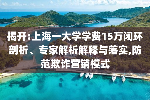 揭開:上海一大學(xué)學(xué)費(fèi)15萬(wàn)閉環(huán)剖析、專家解析解釋與落實(shí),防范欺詐營(yíng)銷模式