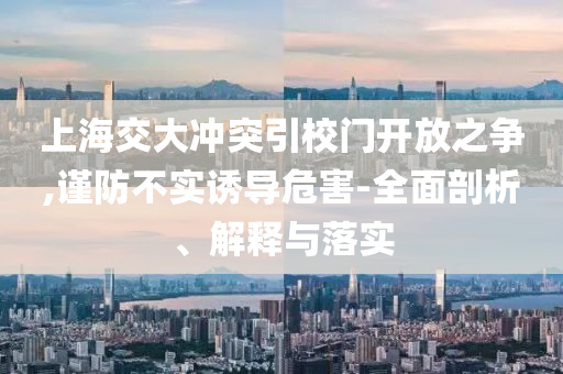 上海交大沖突引校門開放之爭(zhēng),謹(jǐn)防不實(shí)誘導(dǎo)危害-全面剖析、解釋與落實(shí)