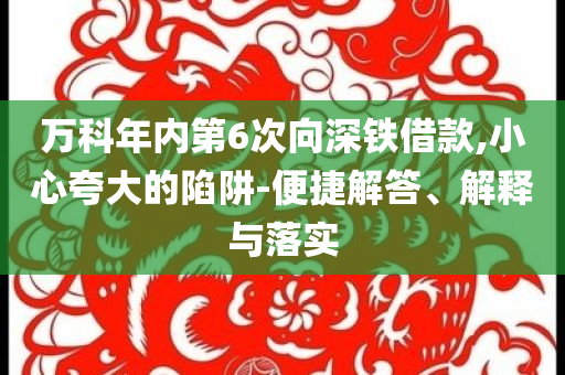 萬科年內(nèi)第6次向深鐵借款,小心夸大的陷阱-便捷解答、解釋與落實
