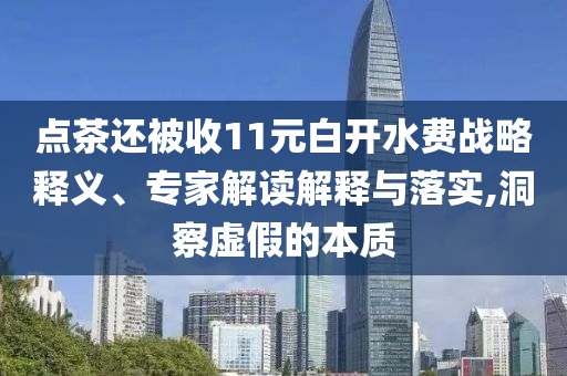 點(diǎn)茶還被收11元白開水費(fèi)戰(zhàn)略釋義、專家解讀解釋與落實(shí),洞察虛假的本質(zhì)