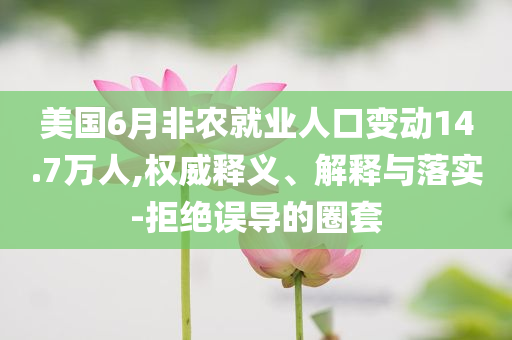 美國(guó)6月非農(nóng)就業(yè)人口變動(dòng)14.7萬(wàn)人,權(quán)威釋義、解釋與落實(shí)-拒絕誤導(dǎo)的圈套