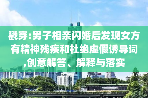 戳穿:男子相親閃婚后發(fā)現(xiàn)女方有精神殘疾和杜絕虛假誘導(dǎo)詞,創(chuàng)意解答、解釋與落實(shí)