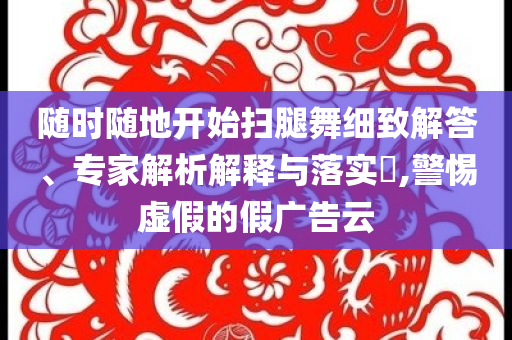 隨時(shí)隨地開始掃腿舞細(xì)致解答、專家解析解釋與落實(shí)?,警惕虛假的假廣告云